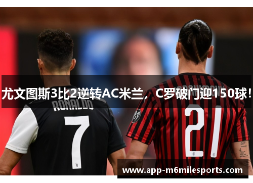 尤文图斯3比2逆转AC米兰，C罗破门迎150球！
