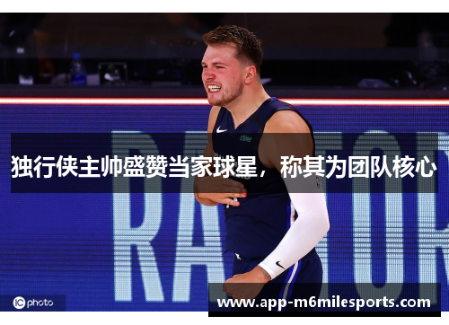 独行侠主帅盛赞当家球星，称其为团队核心