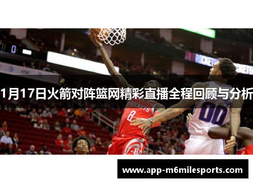 1月17日火箭对阵篮网精彩直播全程回顾与分析